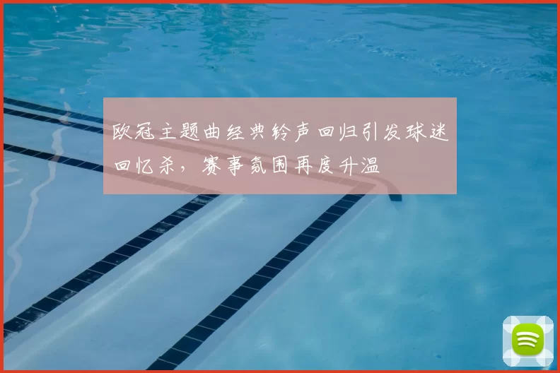 欧冠主题曲经典铃声回归引发球迷回忆杀,赛事氛围再度升温