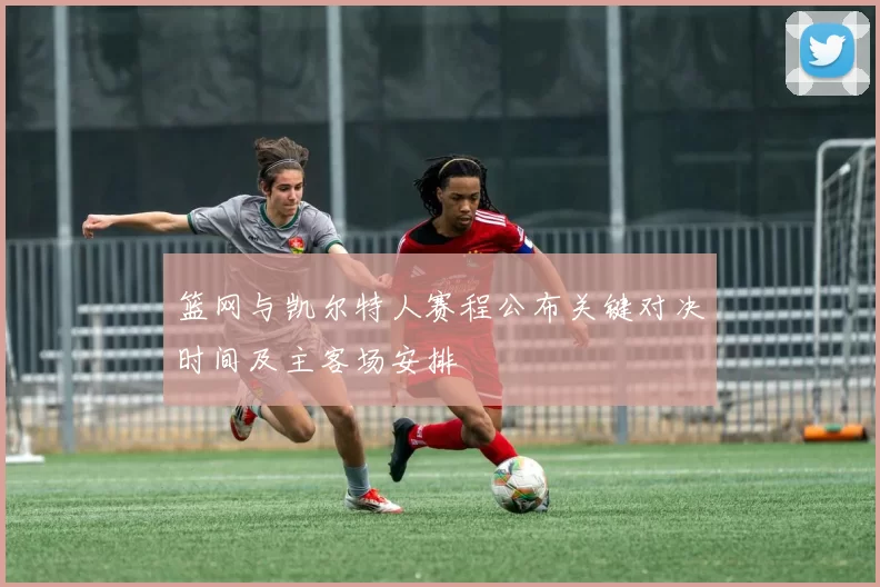 篮网与凯尔特人赛程公布关键对决时间及主客场安排