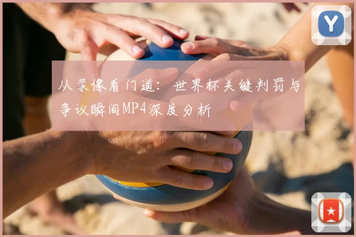 从录像看门道：世界杯关键判罚与争议瞬间MP4深度分析