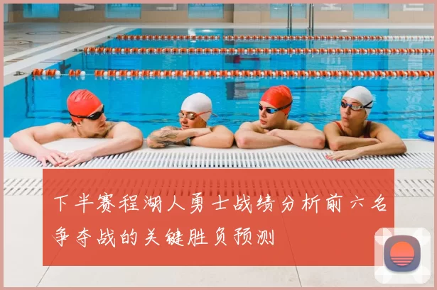 下半赛程湖人勇士战绩分析前六名争夺战的关键胜负预测