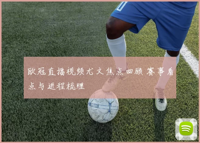 欧冠直播视频尤文焦点回顾 赛事看点与进程梳理