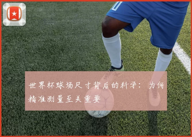 世界杯球场尺寸背后的科学:为何精准测量至关重要