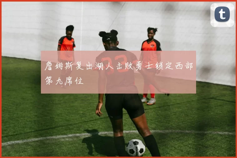 詹姆斯复出湖人击败勇士锁定西部第九席位