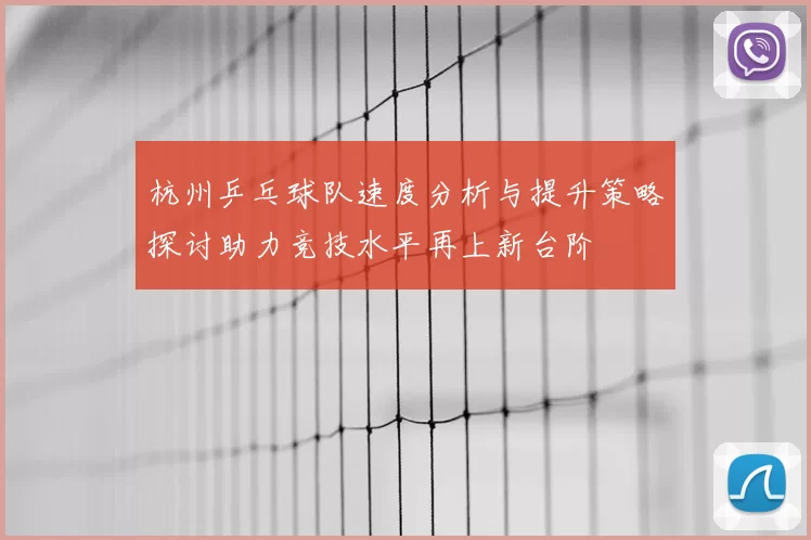 杭州乒乓球队速度分析与提升策略探讨助力竞技水平再上新台阶