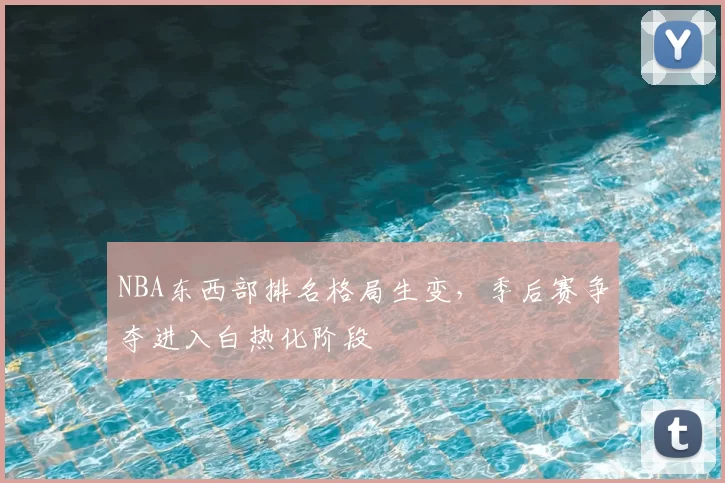 NBA东西部排名格局生变，季后赛争夺进入白热化阶段