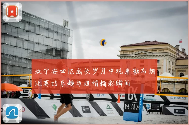 坎宁安回忆成长岁月中观看勒布朗比赛的乐趣与追帽精彩瞬间