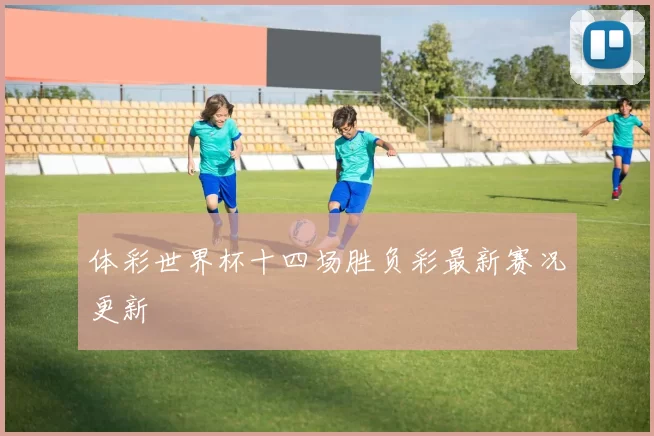 体彩世界杯十四场胜负彩最新赛况更新