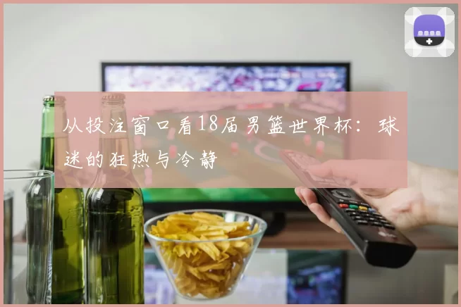 从投注窗口看18届男篮世界杯：球迷的狂热与冷静