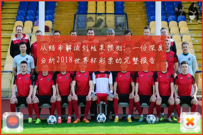 从赔率解读到结果预测：一份深度分析2018世界杯彩票的完整报告