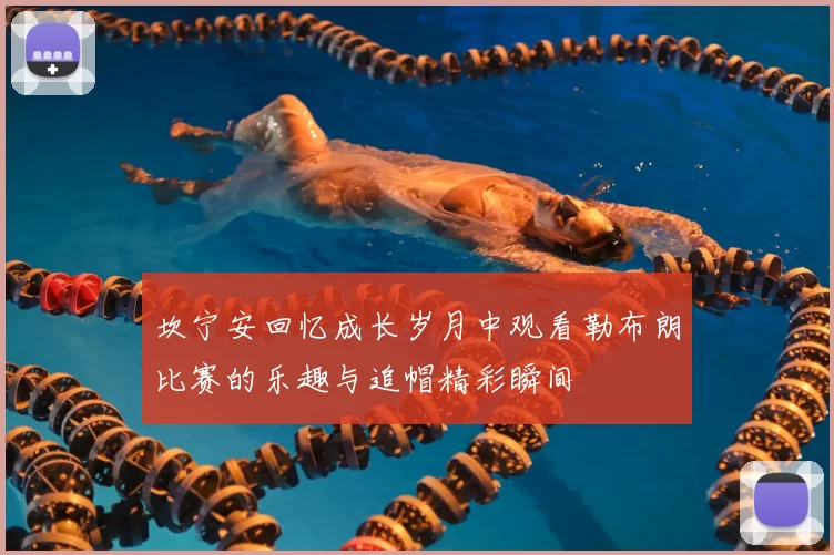 坎宁安回忆成长岁月中观看勒布朗比赛的乐趣与追帽精彩瞬间