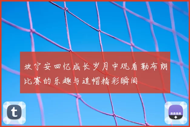坎宁安回忆成长岁月中观看勒布朗比赛的乐趣与追帽精彩瞬间