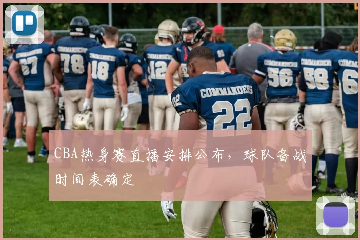 CBA热身赛直播安排公布，球队备战时间表确定