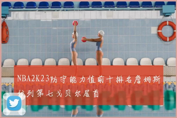 NBA2K23防守能力值前十排名詹姆斯位列第七戈贝尔居首