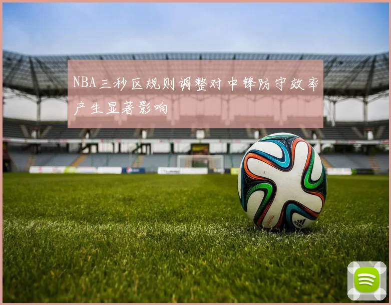 NBA三秒区规则调整对中锋防守效率产生显著影响