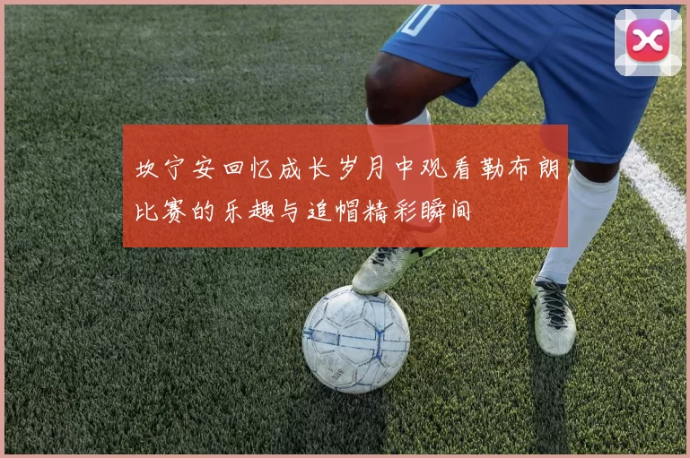 坎宁安回忆成长岁月中观看勒布朗比赛的乐趣与追帽精彩瞬间