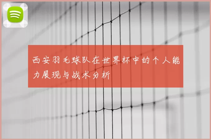 西安羽毛球队在世界杯中的个人能力展现与战术分析
