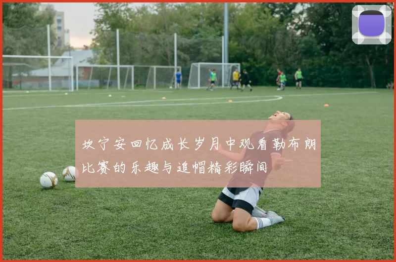 坎宁安回忆成长岁月中观看勒布朗比赛的乐趣与追帽精彩瞬间