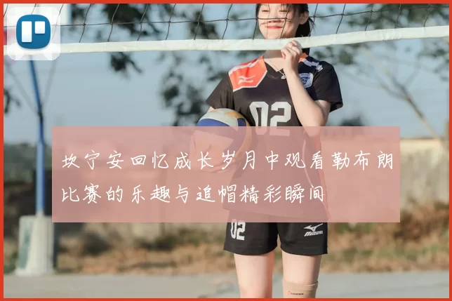 坎宁安回忆成长岁月中观看勒布朗比赛的乐趣与追帽精彩瞬间