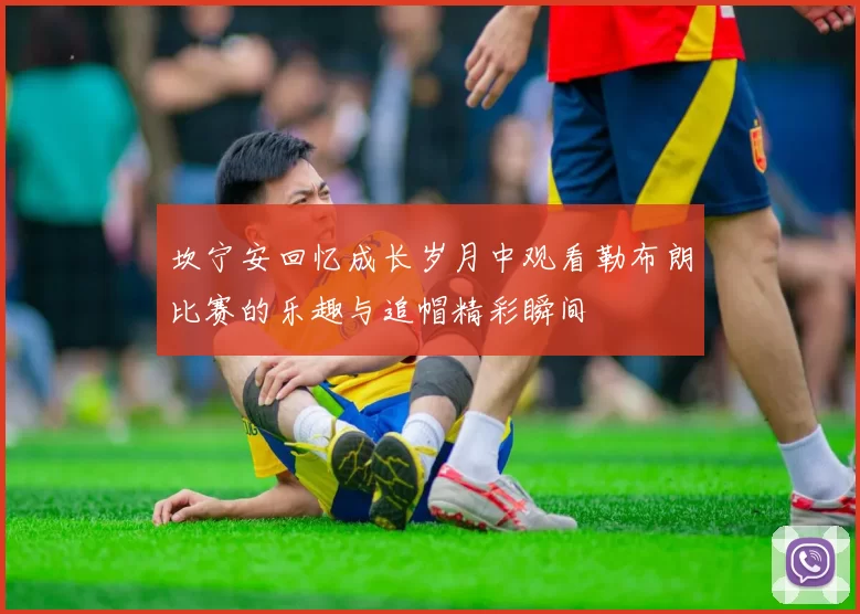 坎宁安回忆成长岁月中观看勒布朗比赛的乐趣与追帽精彩瞬间