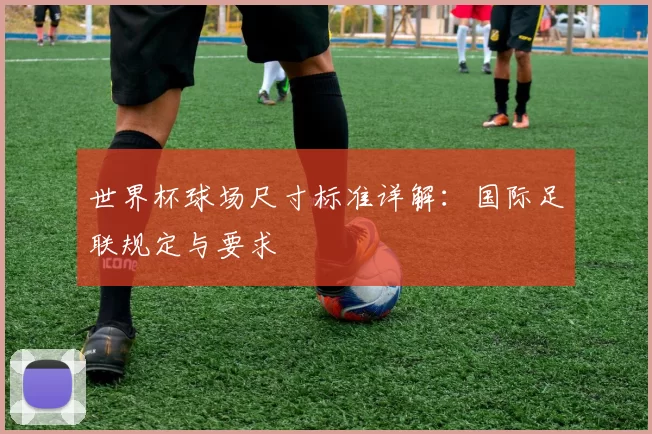 世界杯球场尺寸标准详解：国际足联规定与要求