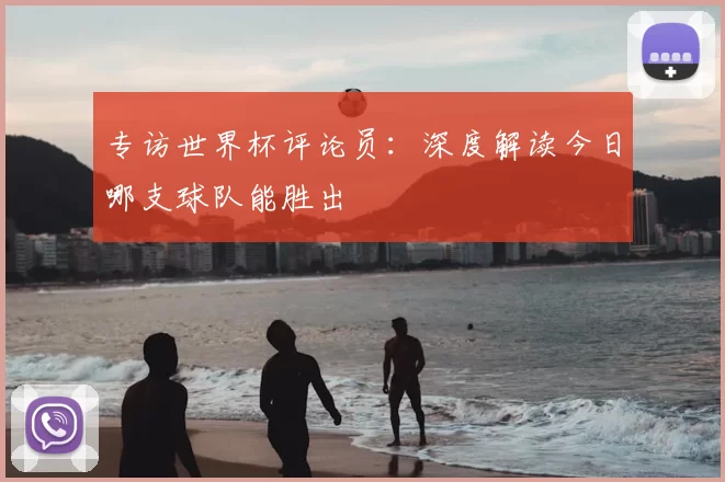 专访世界杯评论员：深度解读今日哪支球队能胜出