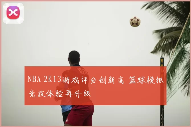 NBA 2K13游戏评分创新高 篮球模拟竞技体验再升级