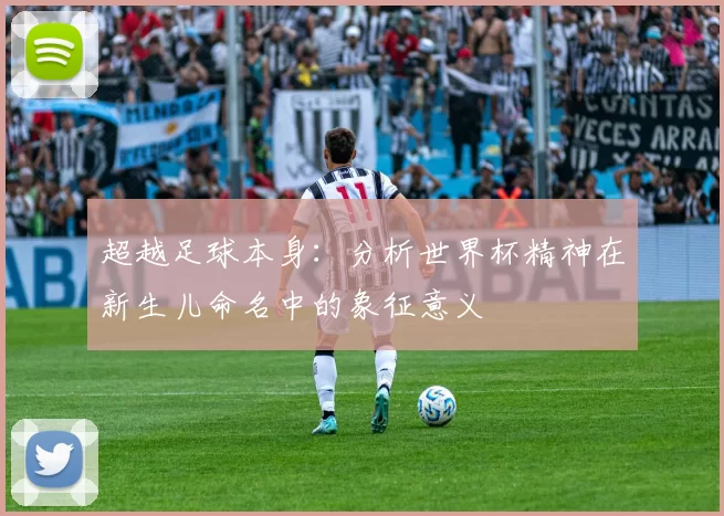 超越足球本身：分析世界杯精神在新生儿命名中的象征意义