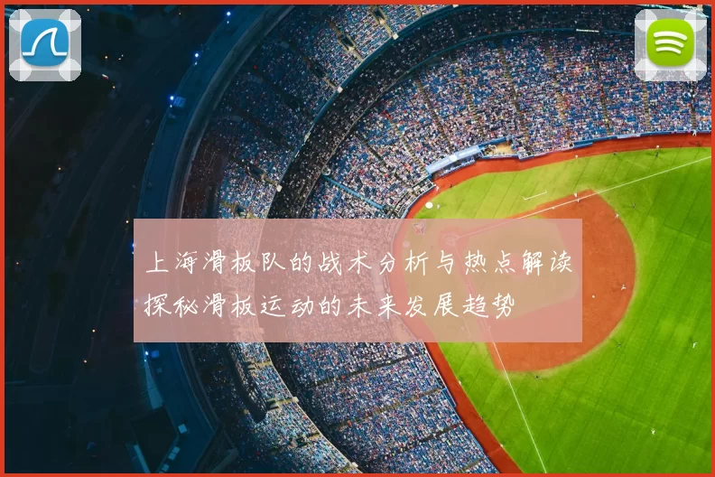 上海滑板队的战术分析与热点解读探秘滑板运动的未来发展趋势
