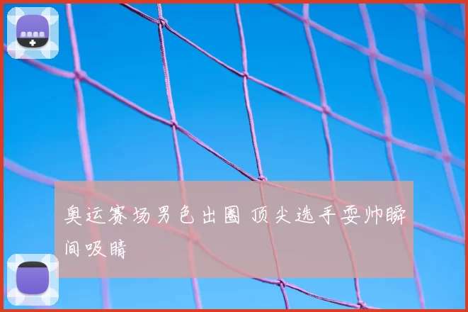奥运赛场男色出圈 顶尖选手耍帅瞬间吸睛