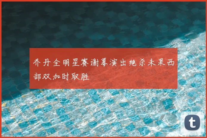 乔丹全明星赛谢幕演出绝杀未果西部双加时取胜