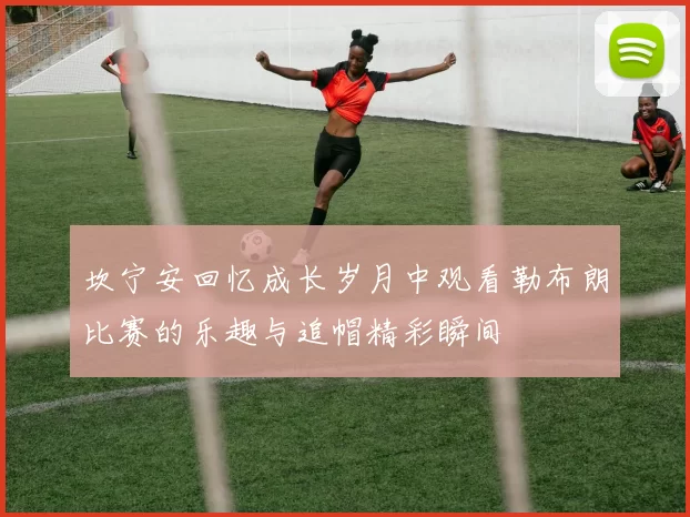 坎宁安回忆成长岁月中观看勒布朗比赛的乐趣与追帽精彩瞬间