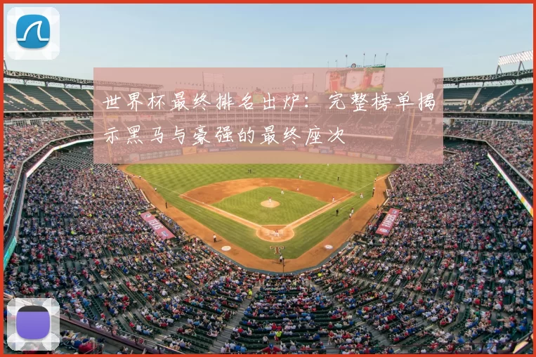 世界杯最终排名出炉:完整榜单揭示黑马与豪强的最终座次
