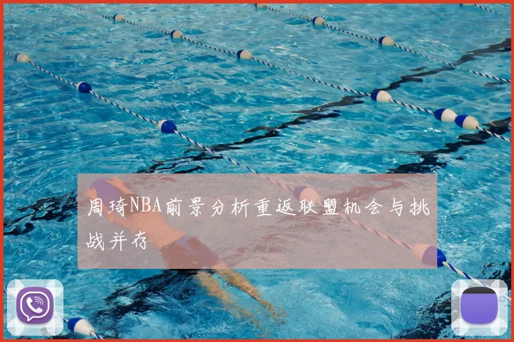 周琦NBA前景分析重返联盟机会与挑战并存