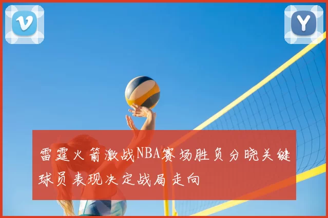 雷霆火箭激战NBA赛场胜负分晓关键球员表现决定战局走向