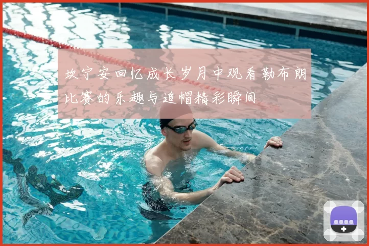 坎宁安回忆成长岁月中观看勒布朗比赛的乐趣与追帽精彩瞬间