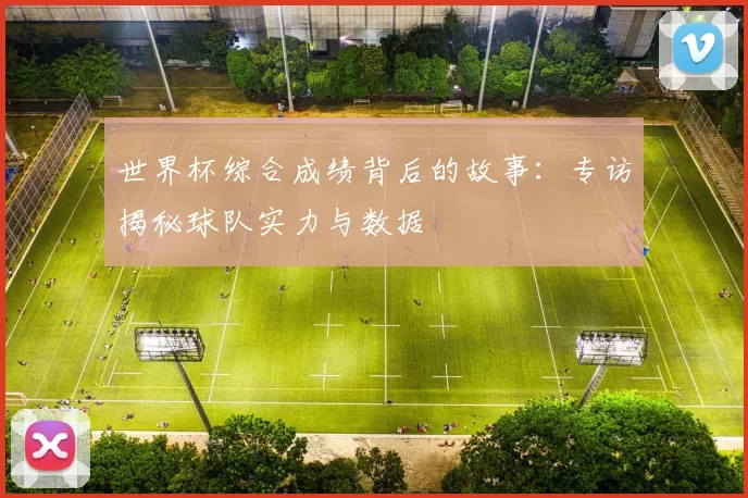 世界杯综合成绩背后的故事:专访揭秘球队实力与数据