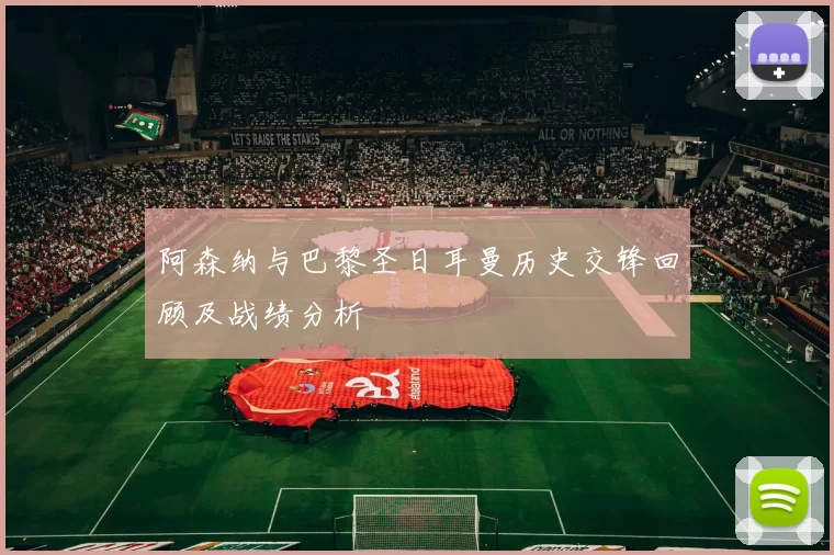 阿森纳与巴黎圣日耳曼历史交锋回顾及战绩分析