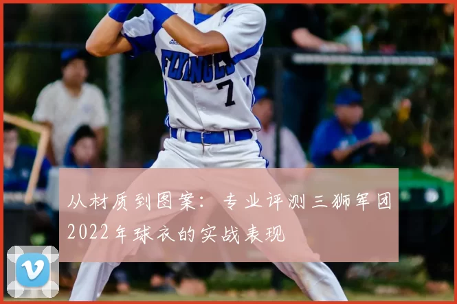 从材质到图案:专业评测三狮军团2022年球衣的实战表现