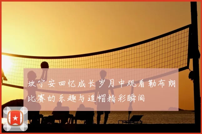 坎宁安回忆成长岁月中观看勒布朗比赛的乐趣与追帽精彩瞬间
