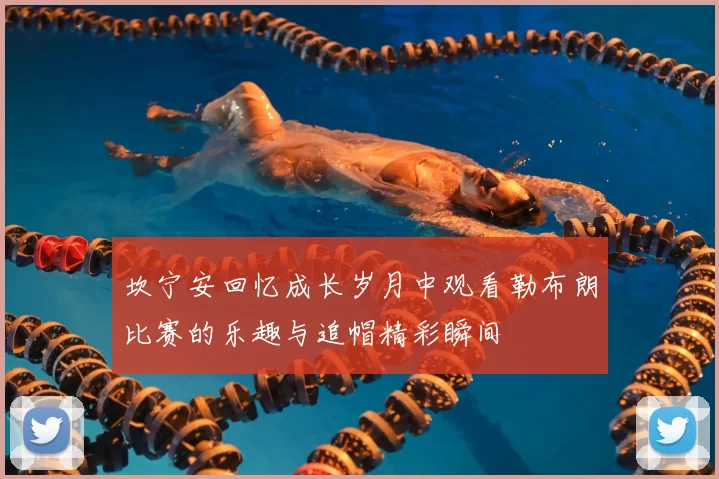 坎宁安回忆成长岁月中观看勒布朗比赛的乐趣与追帽精彩瞬间