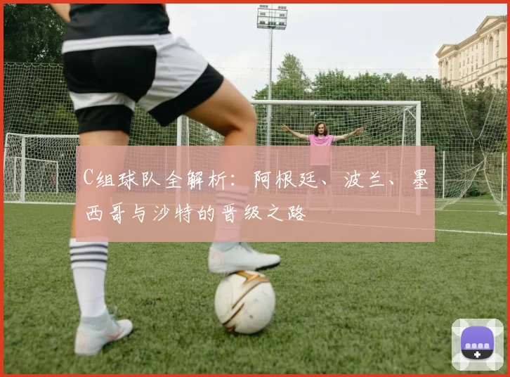 C组球队全解析:阿根廷、波兰、墨西哥与沙特的晋级之路