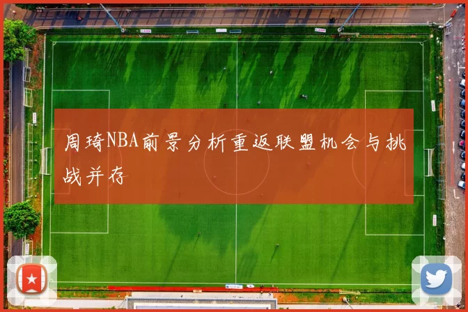 周琦NBA前景分析重返联盟机会与挑战并存