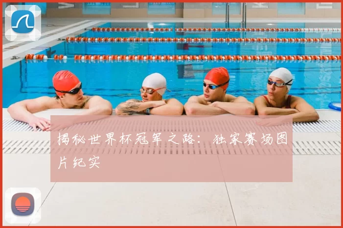 揭秘世界杯冠军之路:独家赛场图片纪实
