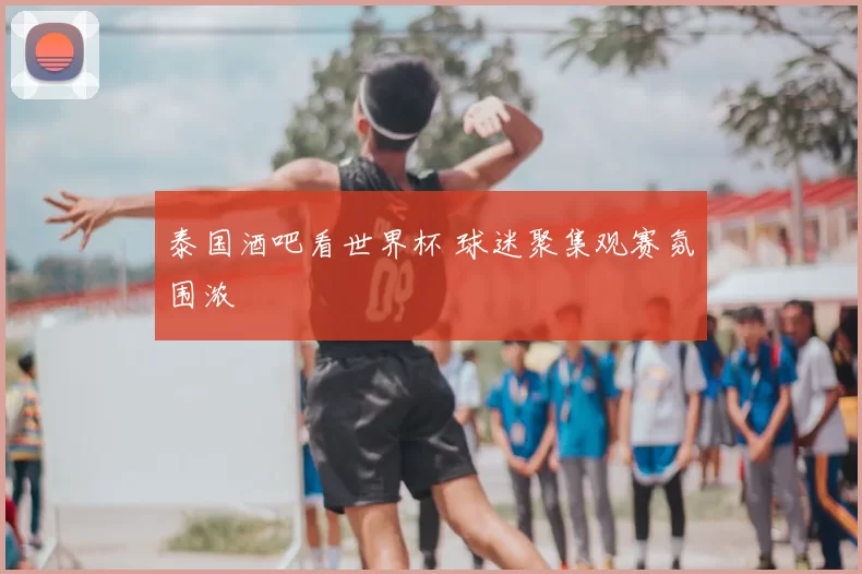 泰国酒吧看世界杯 球迷聚集观赛氛围浓