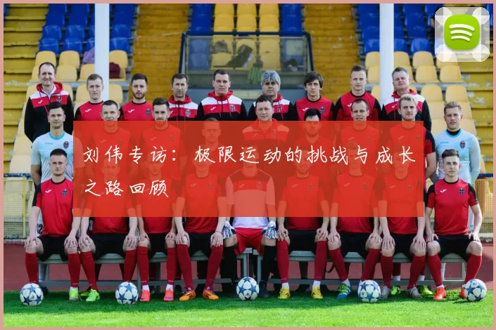 刘伟专访:极限运动的挑战与成长之路回顾