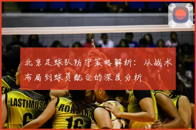 北京足球队防守策略解析：从战术布局到球员配合的深度分析