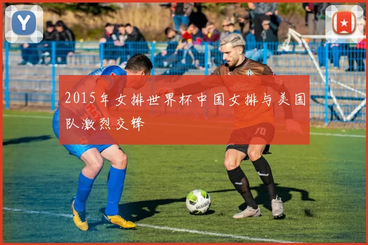 2015年女排世界杯中国女排与美国队激烈交锋
