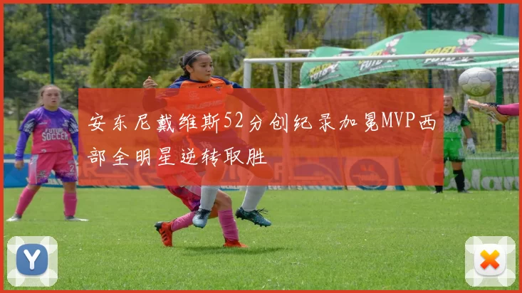 安东尼戴维斯52分创纪录加冕MVP西部全明星逆转取胜