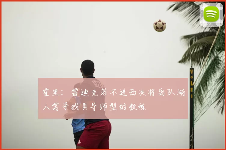 霍里：雷迪克若不进西决将离队湖人需寻找具导师型的教练