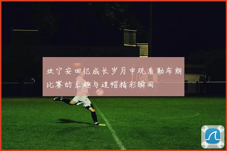 坎宁安回忆成长岁月中观看勒布朗比赛的乐趣与追帽精彩瞬间